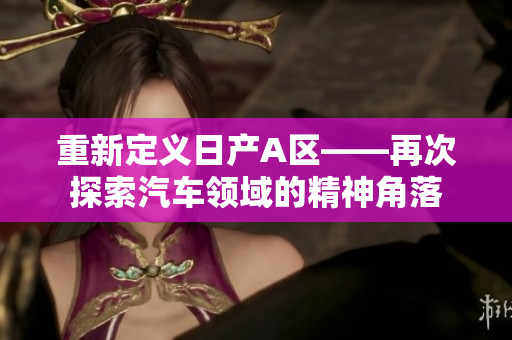 重新定义日产A区——再次探索汽车领域的精神角落