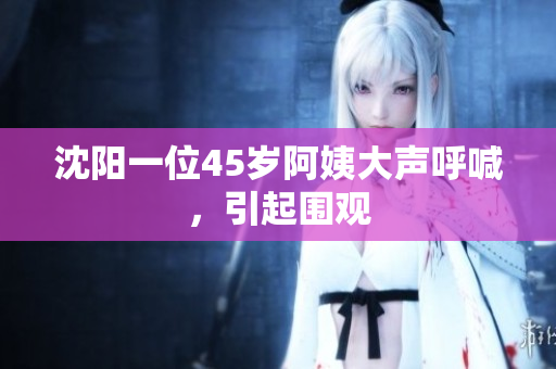 沈阳一位45岁阿姨大声呼喊，引起围观