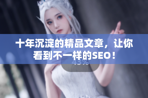 十年沉淀的精品文章，让你看到不一样的SEO！