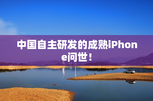 中国自主研发的成熟iPhone问世！