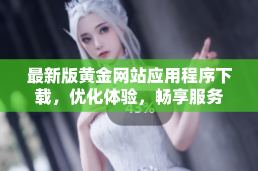 最新版黄金网站应用程序下载，优化体验，畅享服务
