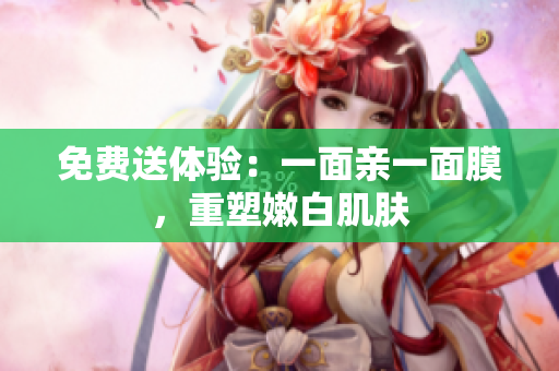 免费送体验：一面亲一面膜，重塑嫩白肌肤