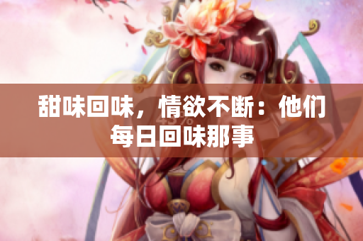 甜味回味，情欲不断：他们每日回味那事
