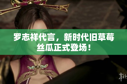 罗志祥代言，新时代旧草莓丝瓜正式登场！