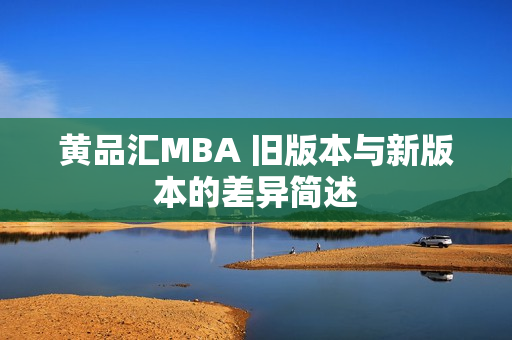 黄品汇MBA 旧版本与新版本的差异简述