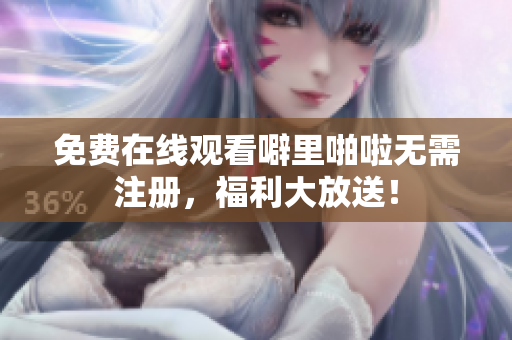 免费在线观看噼里啪啦无需注册，福利大放送！