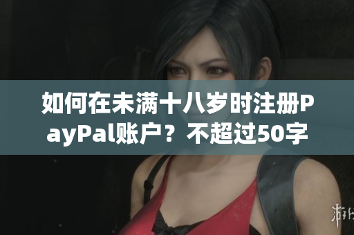 如何在未满十八岁时注册PayPal账户？不超过50字