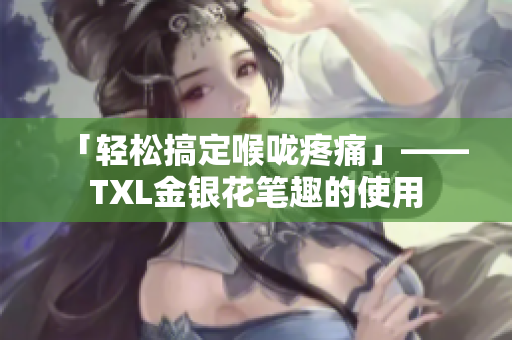 「轻松搞定喉咙疼痛」——TXL金银花笔趣的使用
