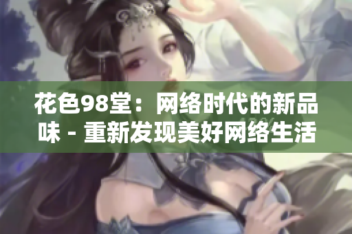 花色98堂：网络时代的新品味 - 重新发现美好网络生活