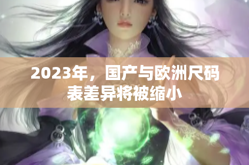 2023年，国产与欧洲尺码表差异将被缩小