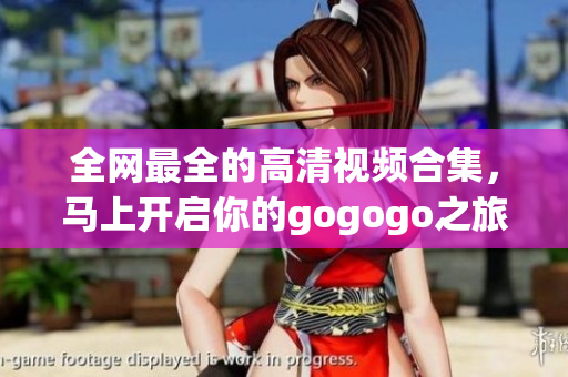 全网最全的高清视频合集，马上开启你的gogogo之旅！
