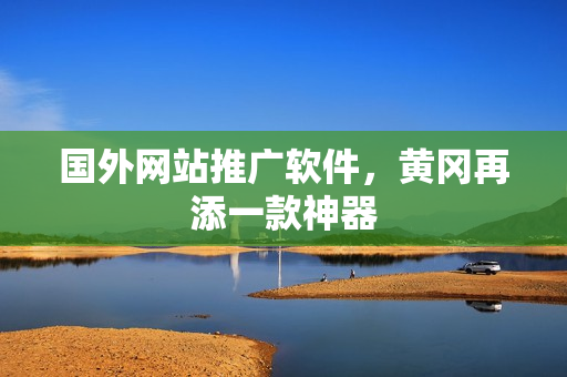 国外网站推广软件，黄冈再添一款神器