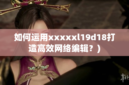 如何运用xxxxxl19d18打造高效网络编辑？)