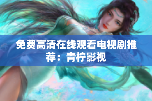 免费高清在线观看电视剧推荐：青柠影视