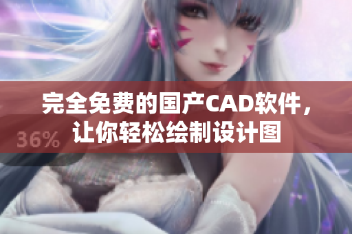 完全免费的国产CAD软件，让你轻松绘制设计图