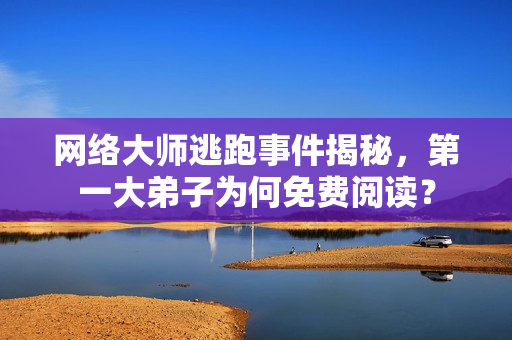 网络大师逃跑事件揭秘，第一大弟子为何免费阅读？