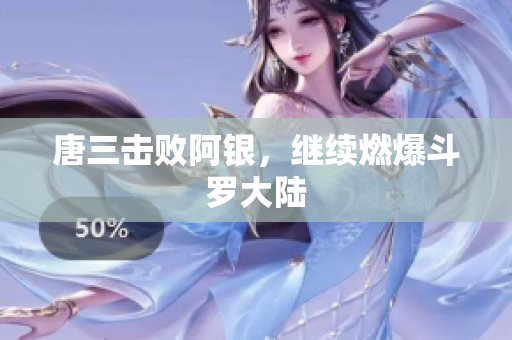 唐三击败阿银，继续燃爆斗罗大陆