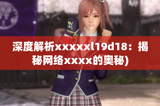 深度解析xxxxxl19d18：揭秘网络xxxx的奥秘)