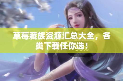 草莓藏族资源汇总大全，各类下载任你选！