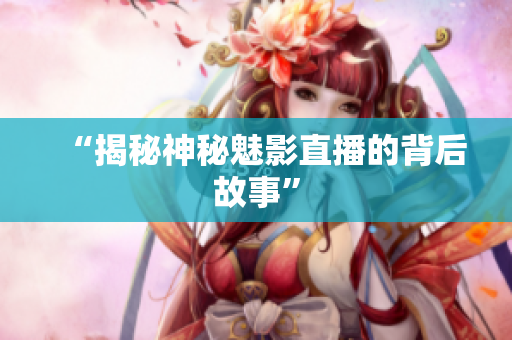 “揭秘神秘魅影直播的背后故事”