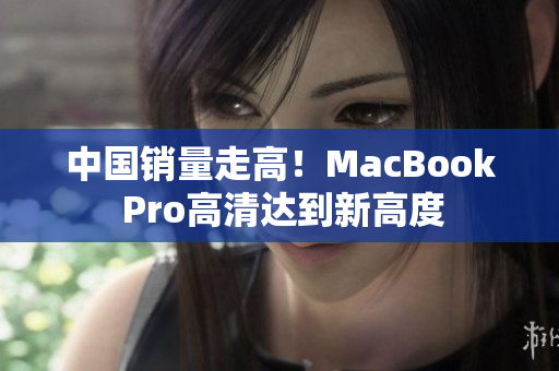 中国销量走高！MacBook Pro高清达到新高度