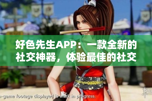 好色先生APP：一款全新的社交神器，体验最佳的社交平台