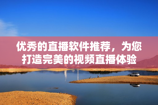 优秀的直播软件推荐，为您打造完美的视频直播体验