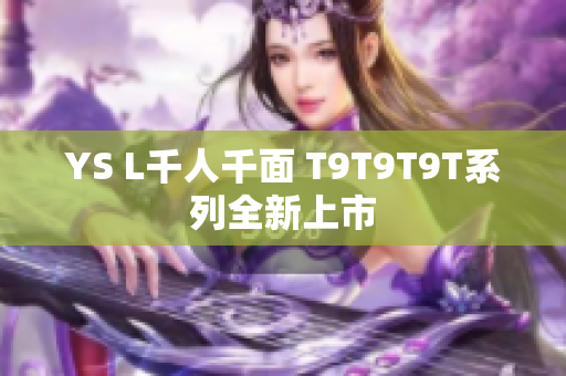 YS L千人千面 T9T9T9T系列全新上市