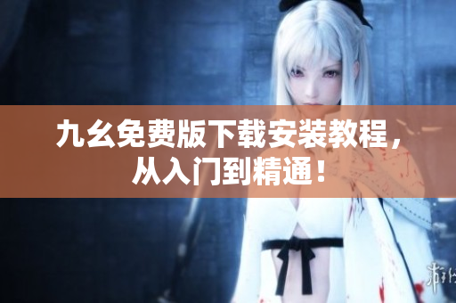 九幺免费版下载安装教程，从入门到精通！