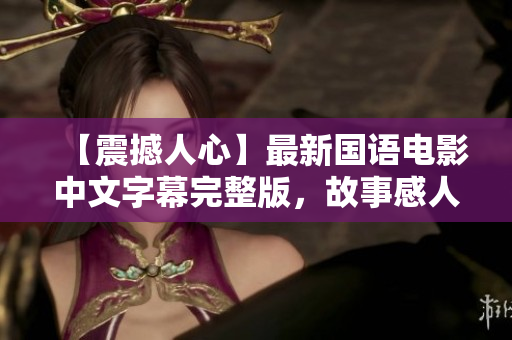 【震撼人心】最新国语电影中文字幕完整版，故事感人至深！