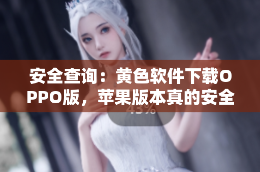 安全查询：黄色软件下载OPPO版，苹果版本真的安全免费吗？