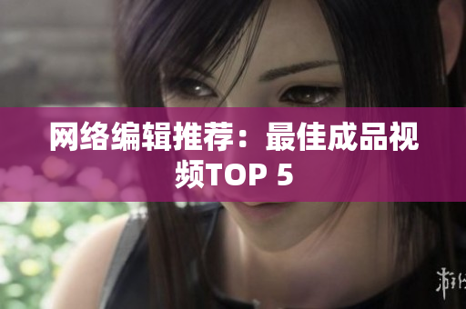网络编辑推荐：最佳成品视频TOP 5
