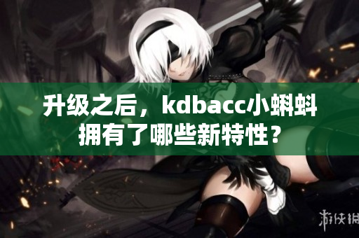升级之后，kdbacc小蝌蚪拥有了哪些新特性？