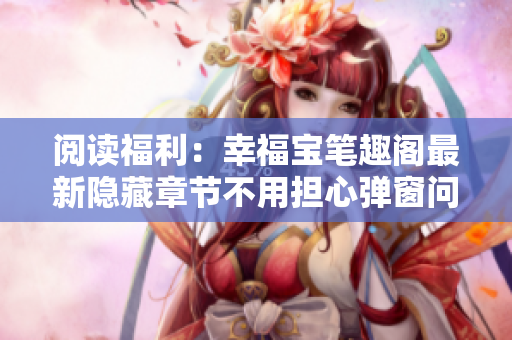 阅读福利：幸福宝笔趣阁最新隐藏章节不用担心弹窗问题