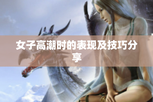 女子高潮时的表现及技巧分享