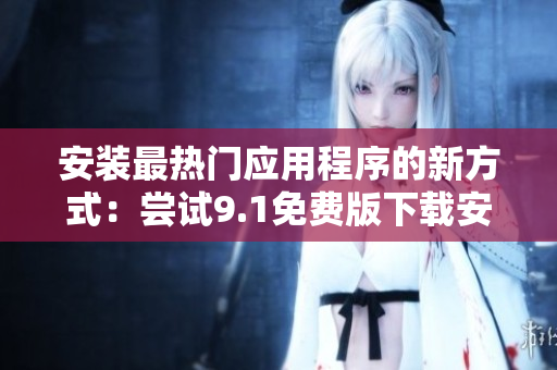 安装最热门应用程序的新方式：尝试9.1免费版下载安装软件！