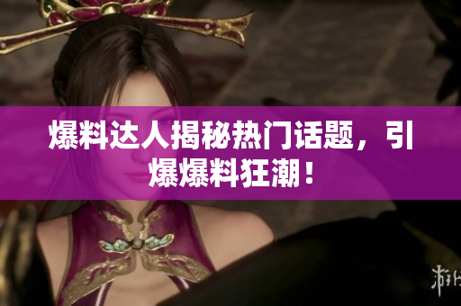 爆料达人揭秘热门话题，引爆爆料狂潮！