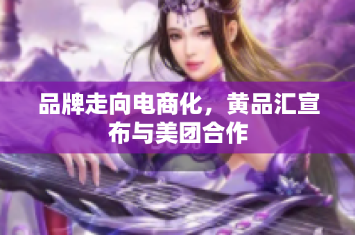 品牌走向电商化，黄品汇宣布与美团合作
