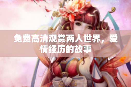 免费高清观赏两人世界，爱情经历的故事
