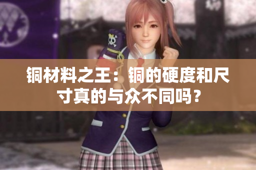 铜材料之王：铜的硬度和尺寸真的与众不同吗？