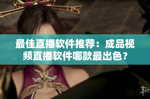 最佳直播软件推荐：成品视频直播软件哪款最出色？