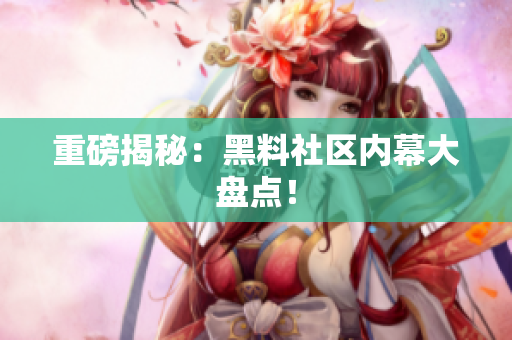 重磅揭秘：黑料社区内幕大盘点！