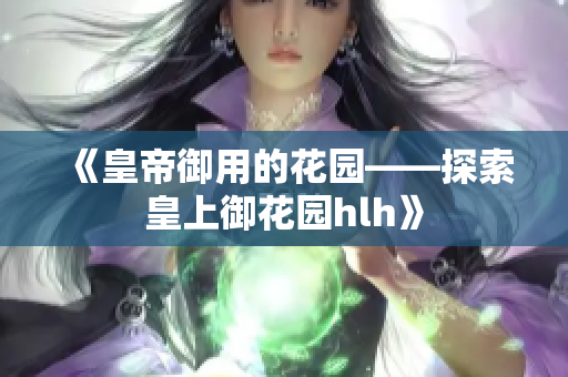 《皇帝御用的花园——探索皇上御花园hlh》