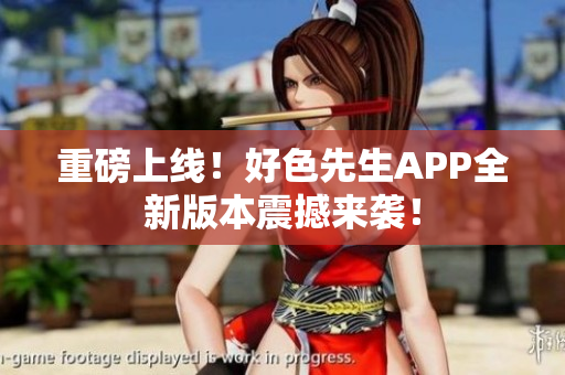 重磅上线！好色先生APP全新版本震撼来袭！