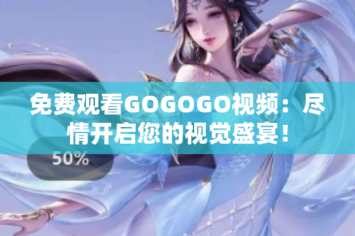 免费观看GOGOGO视频：尽情开启您的视觉盛宴！