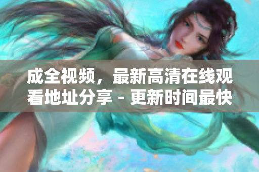 成全视频，最新高清在线观看地址分享 - 更新时间最快！
