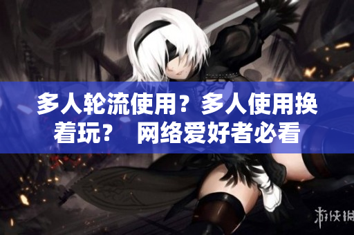 多人轮流使用？多人使用换着玩？  网络爱好者必看
