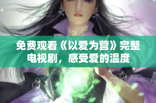 免费观看《以爱为营》完整电视剧，感受爱的温度
