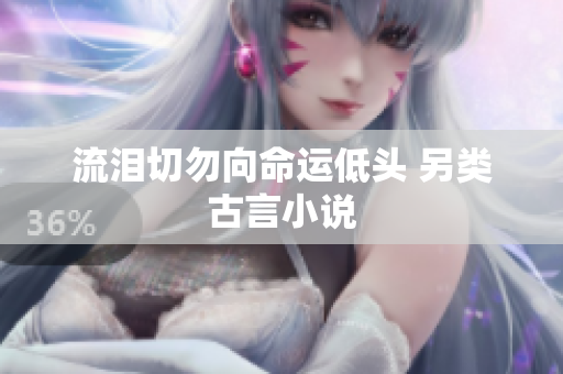 流泪切勿向命运低头 另类古言小说