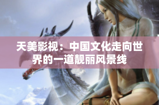 天美影视：中国文化走向世界的一道靓丽风景线